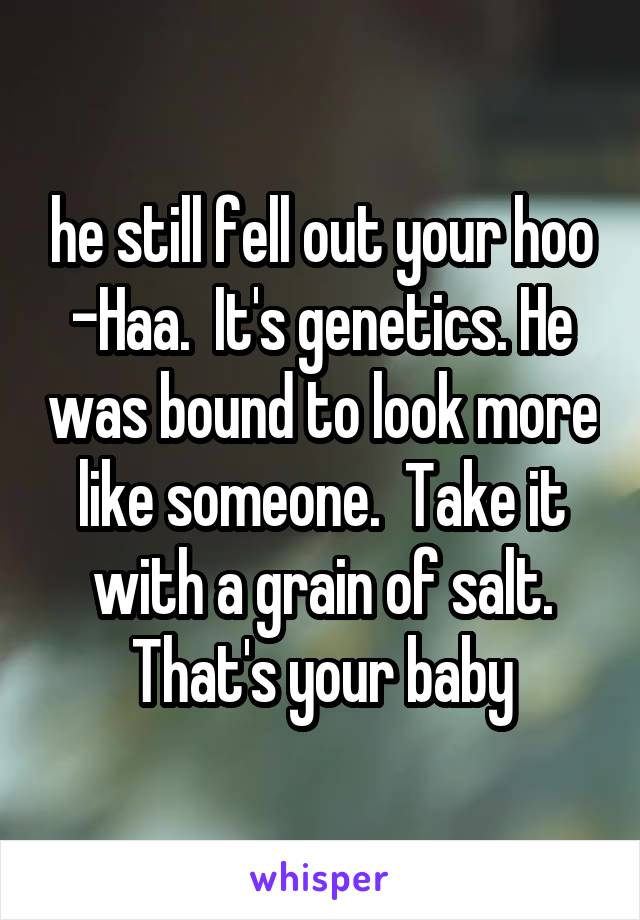 he still fell out your hoo -Haa.  It's genetics. He was bound to look more like someone.  Take it with a grain of salt. That's your baby