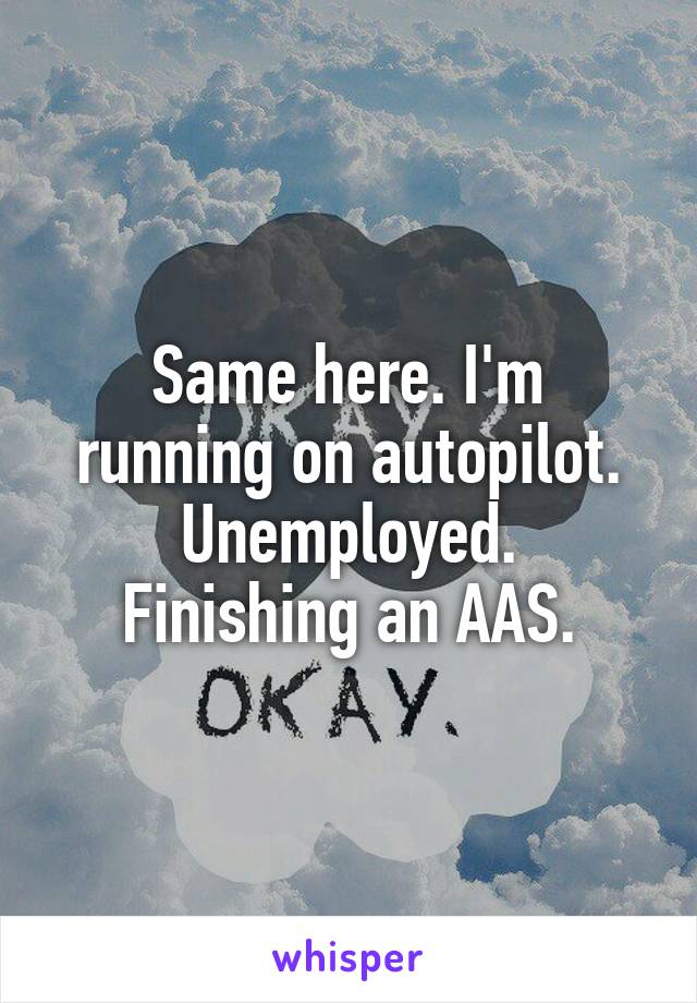 Same here. I'm running on autopilot.
Unemployed.
Finishing an AAS.