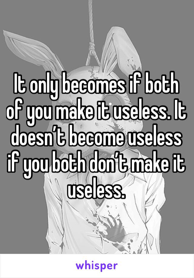 It only becomes if both of you make it useless. It doesn’t become useless if you both don’t make it useless.