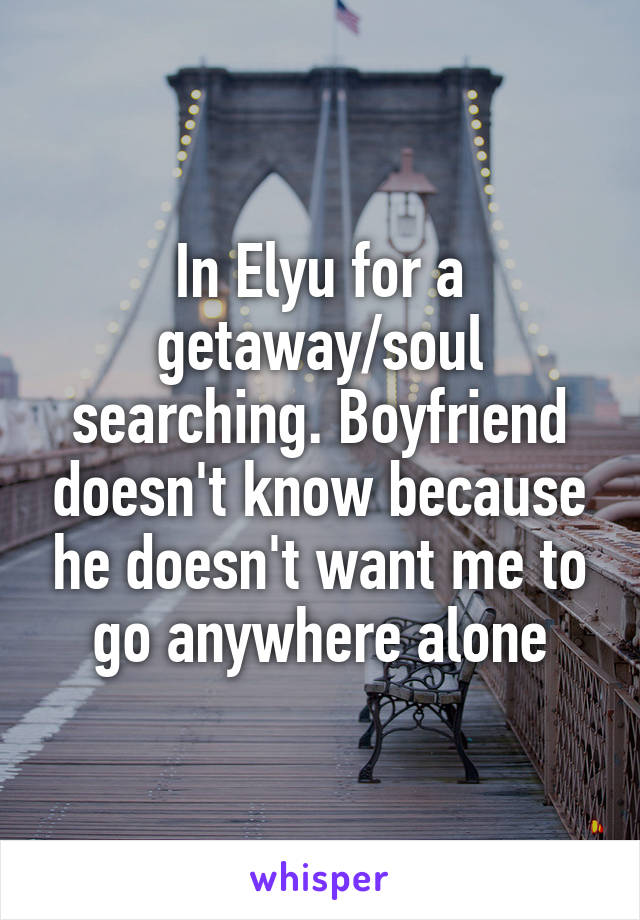 In Elyu for a getaway/soul searching. Boyfriend doesn't know because he doesn't want me to go anywhere alone