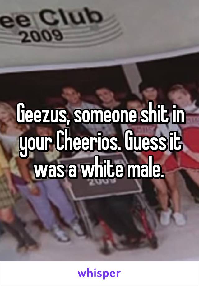 Geezus, someone shit in your Cheerios. Guess it was a white male. 