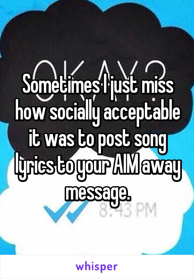 Sometimes I just miss how socially acceptable it was to post song lyrics to your AIM away message.