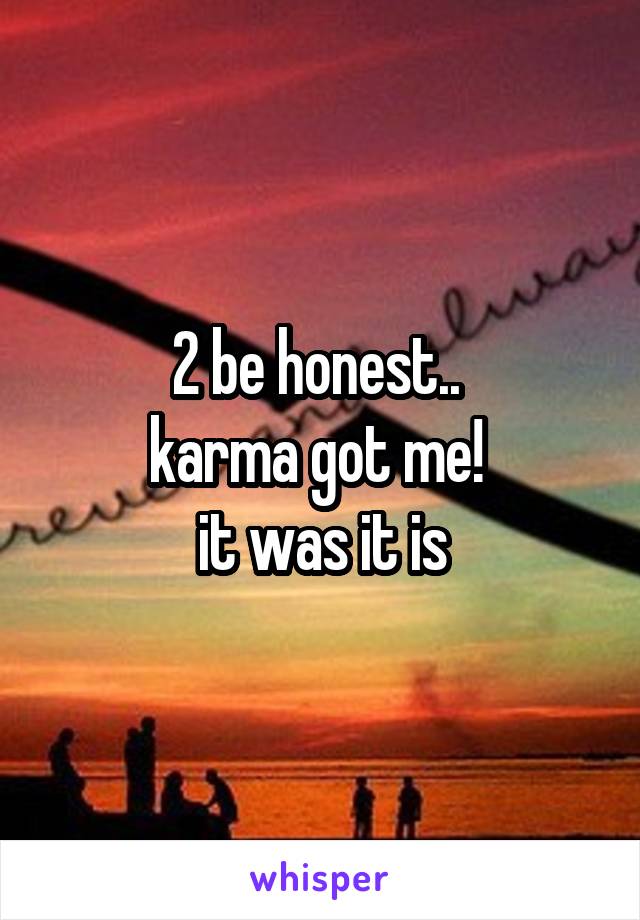 2 be honest.. 
karma got me! 
it was it is
