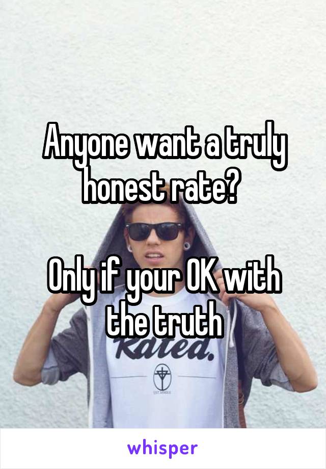 Anyone want a truly honest rate? 

Only if your OK with the truth