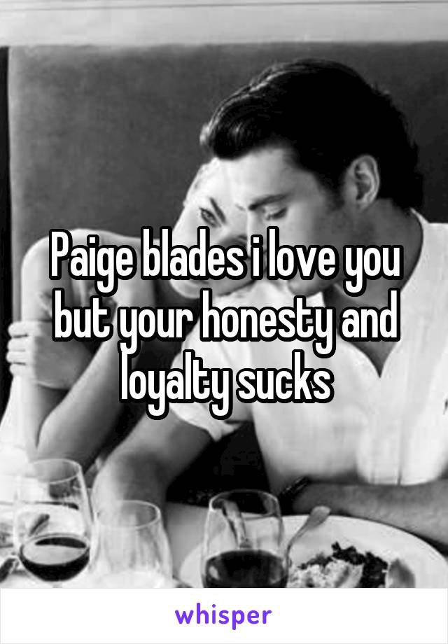 Paige blades i love you but your honesty and loyalty sucks