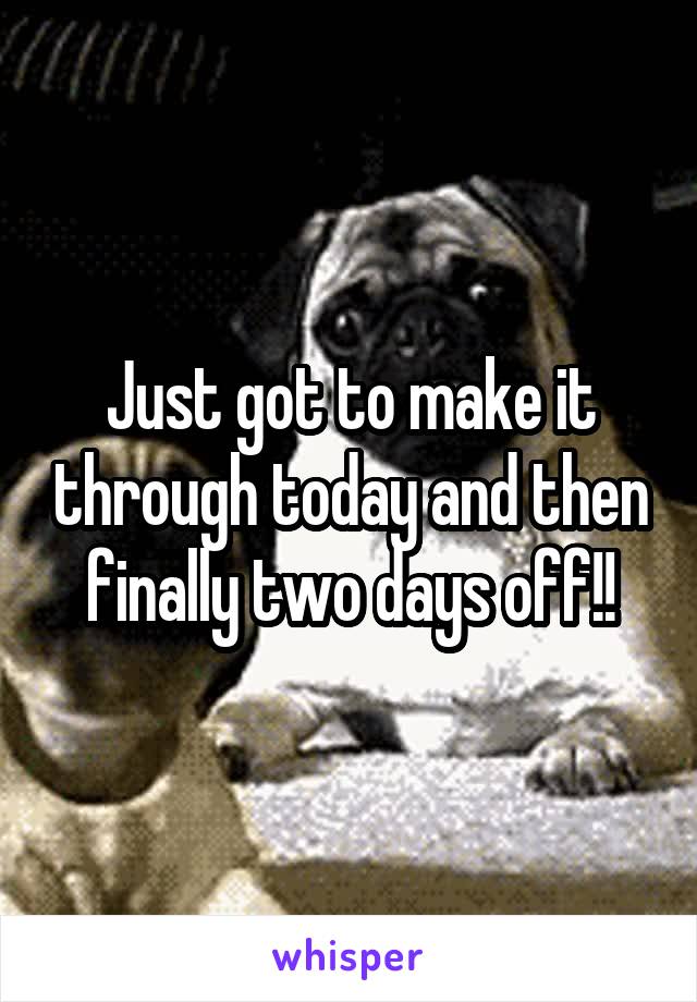 Just got to make it through today and then finally two days off!!