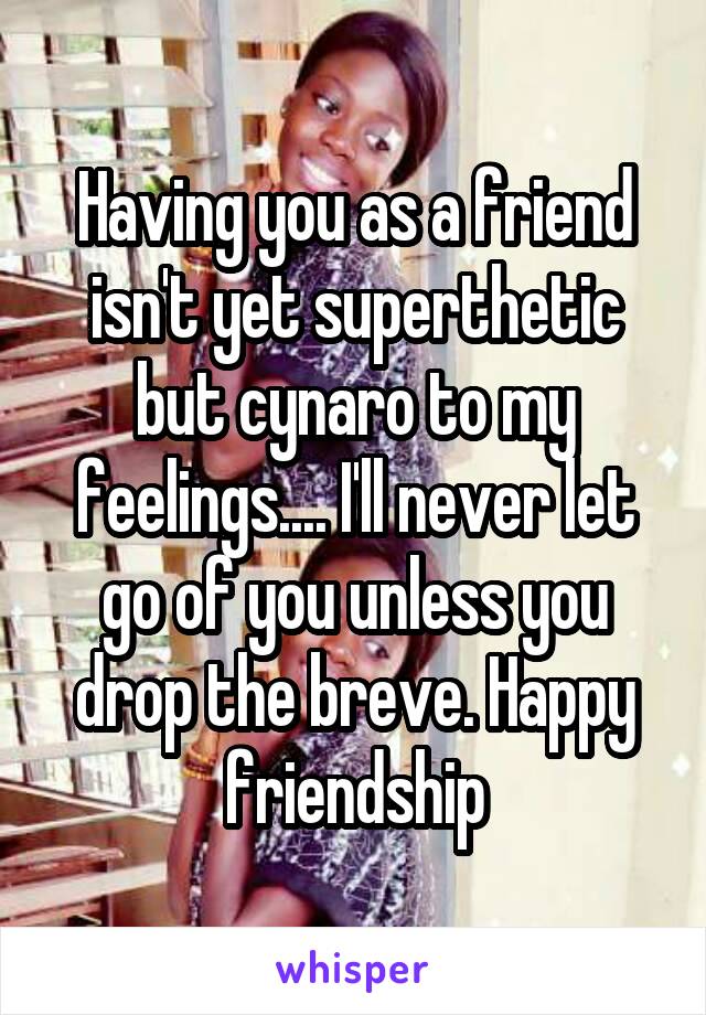 Having you as a friend isn't yet superthetic but cynaro to my feelings.... I'll never let go of you unless you drop the breve. Happy friendship