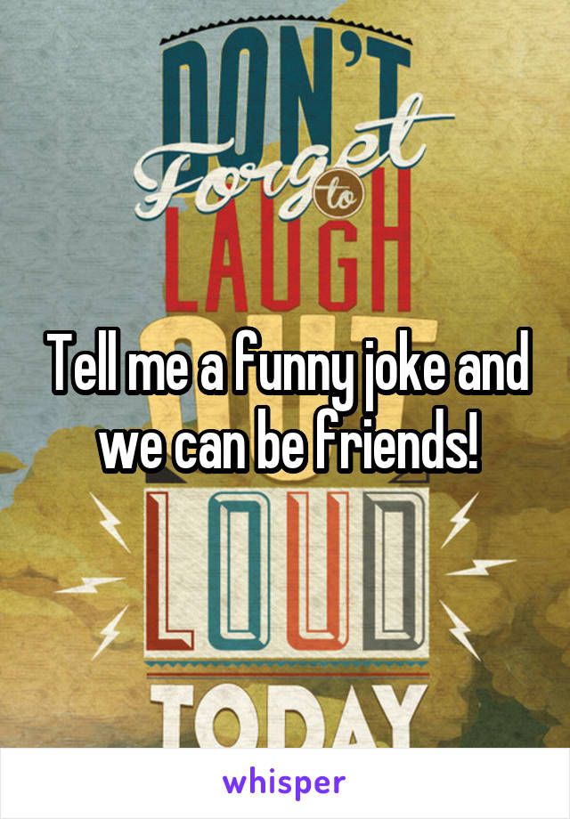 Tell me a funny joke and we can be friends!