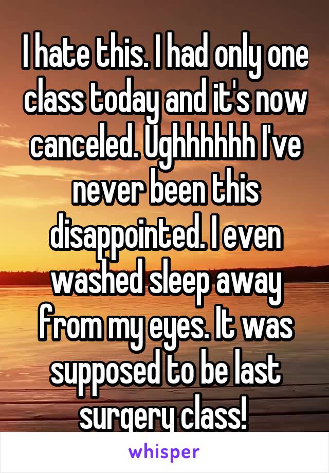 I hate this. I had only one class today and it's now canceled. Ughhhhhh I've never been this disappointed. I even washed sleep away from my eyes. It was supposed to be last surgery class! 