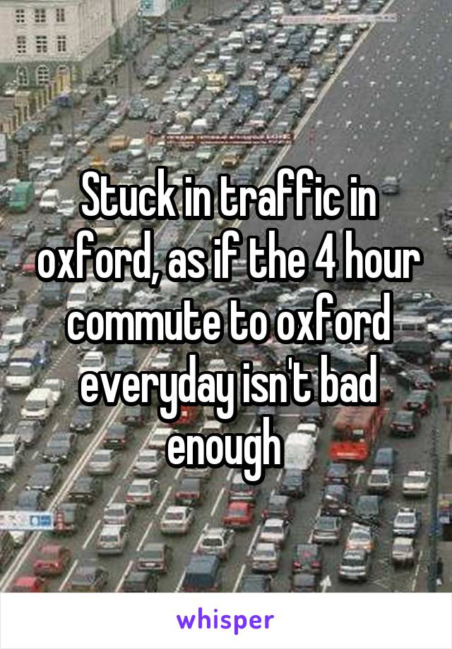 Stuck in traffic in oxford, as if the 4 hour commute to oxford everyday isn't bad enough 