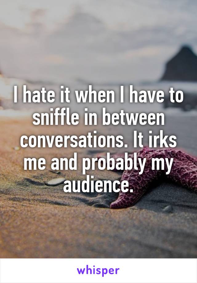 I hate it when I have to sniffle in between conversations. It irks me and probably my audience.