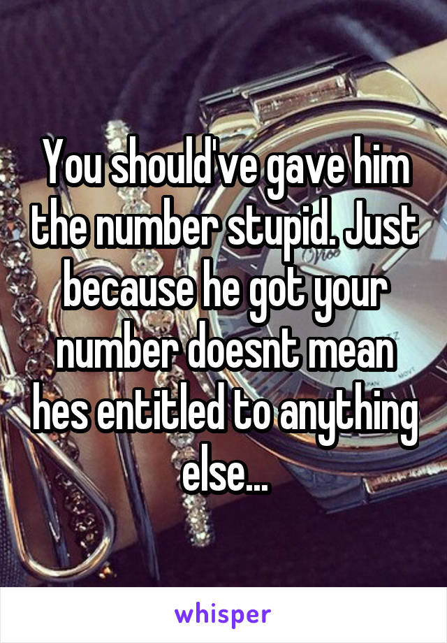 You should've gave him the number stupid. Just because he got your number doesnt mean hes entitled to anything else...