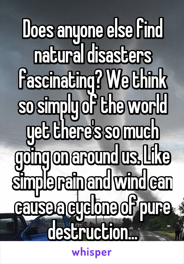 Does anyone else find natural disasters fascinating? We think so simply of the world yet there's so much going on around us. Like simple rain and wind can cause a cyclone of pure destruction...