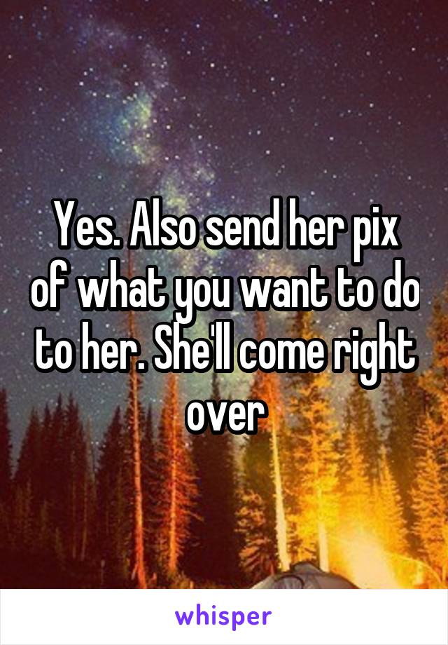 Yes. Also send her pix of what you want to do to her. She'll come right over