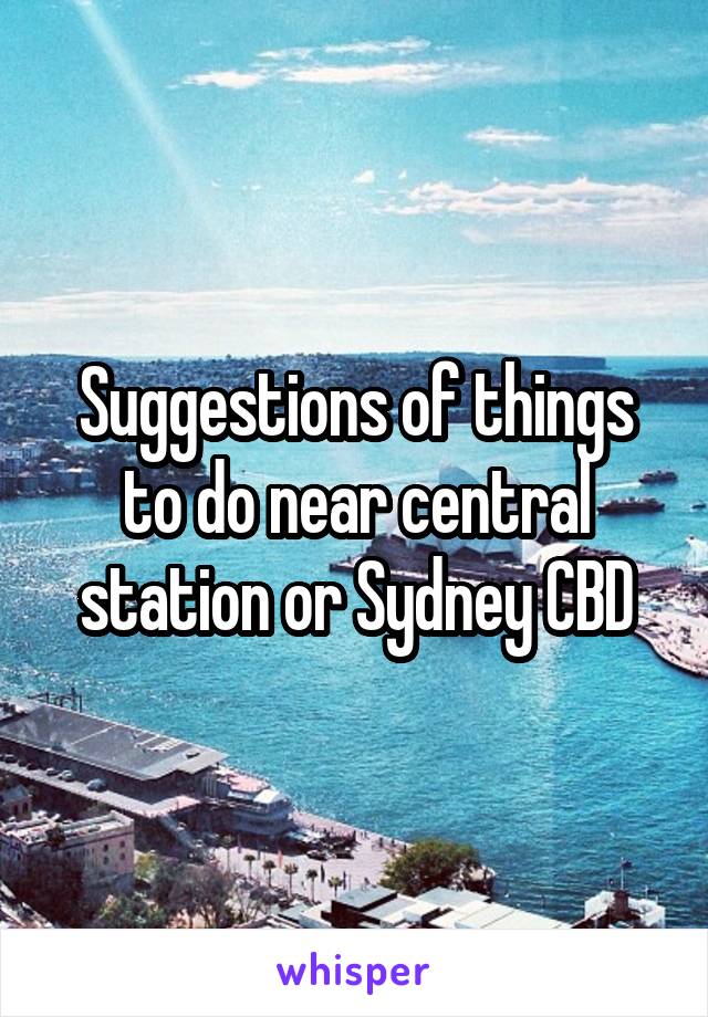 Suggestions of things to do near central station or Sydney CBD