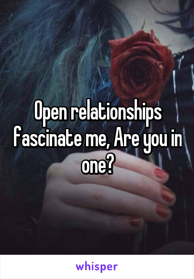 Open relationships fascinate me, Are you in one?