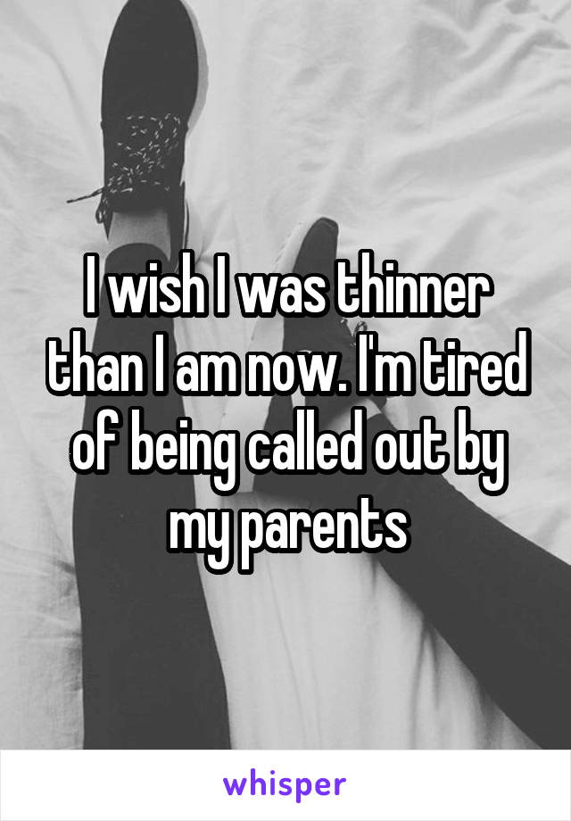 I wish I was thinner than I am now. I'm tired of being called out by my parents
