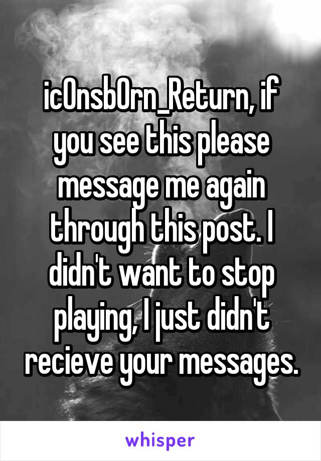 ic0nsb0rn_Return, if you see this please message me again through this post. I didn't want to stop playing, I just didn't recieve your messages.
