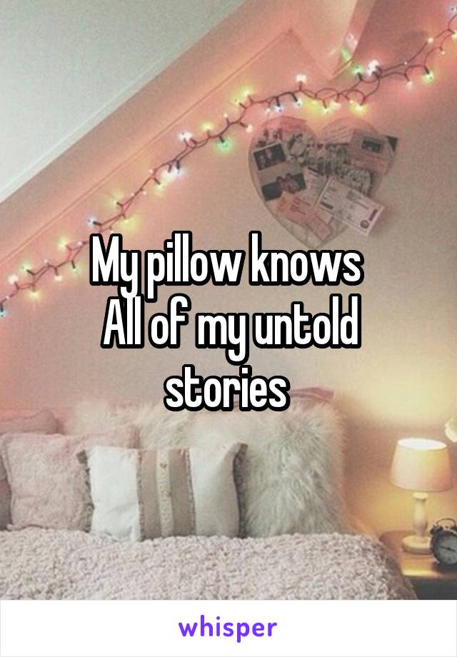 My pillow knows 
All of my untold stories 