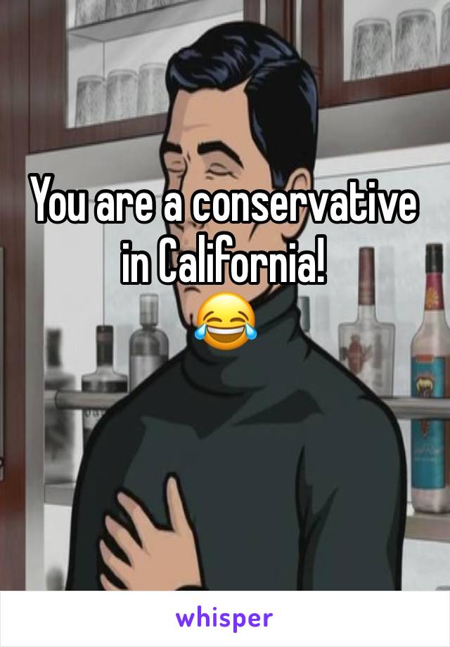 You are a conservative in California!
😂

