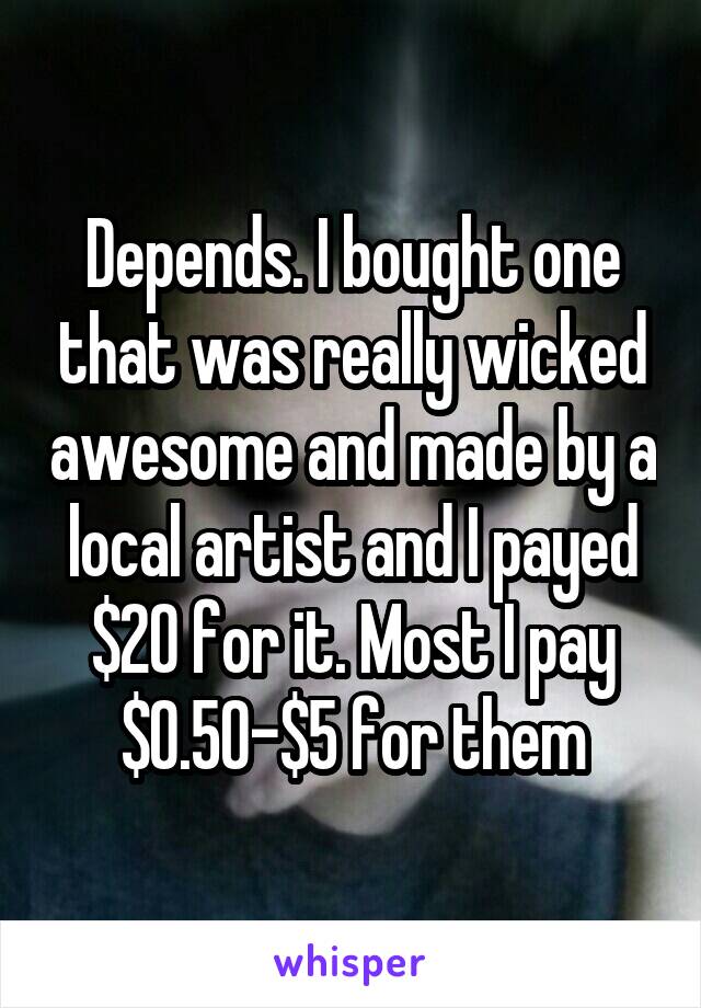 Depends. I bought one that was really wicked awesome and made by a local artist and I payed $20 for it. Most I pay $0.50-$5 for them