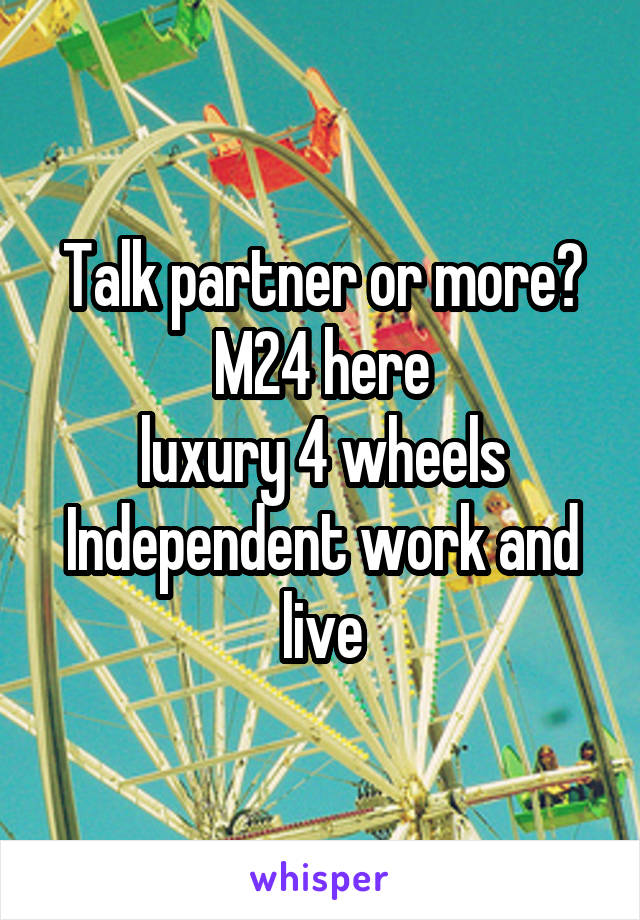 Talk partner or more?
M24 here
luxury 4 wheels
Independent work and live