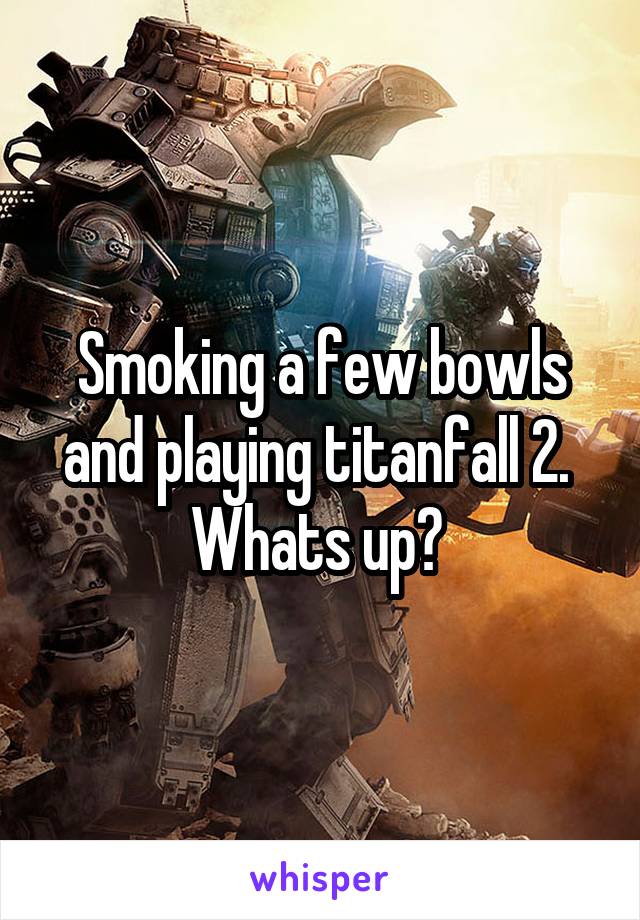 Smoking a few bowls and playing titanfall 2.  Whats up? 