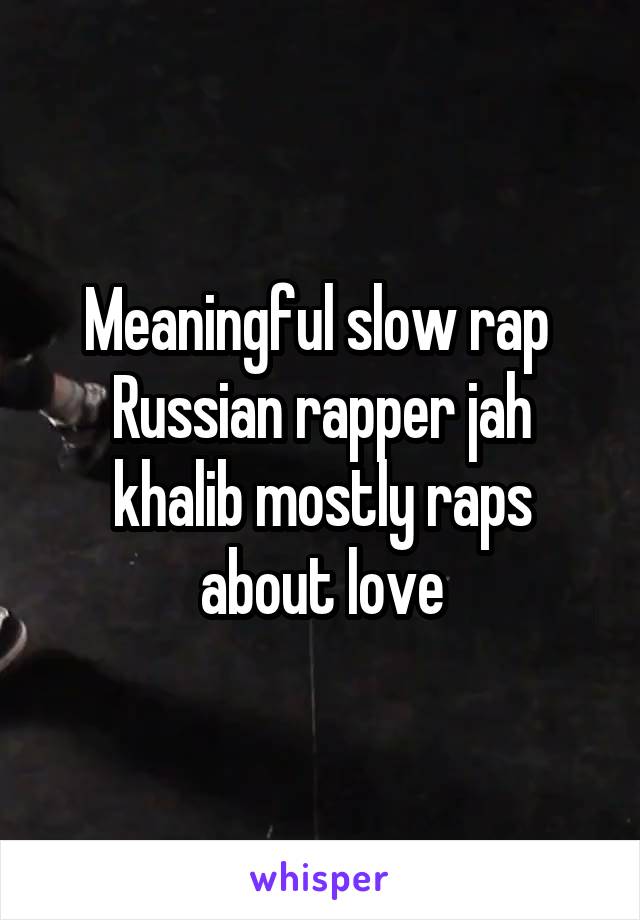 Meaningful slow rap 
Russian rapper jah khalib mostly raps about love