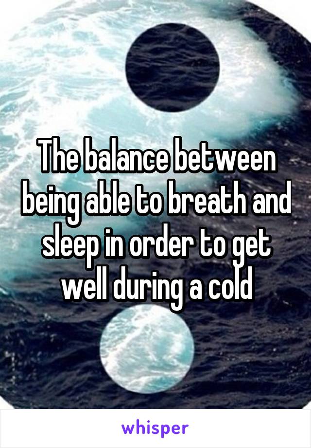The balance between being able to breath and sleep in order to get well during a cold
