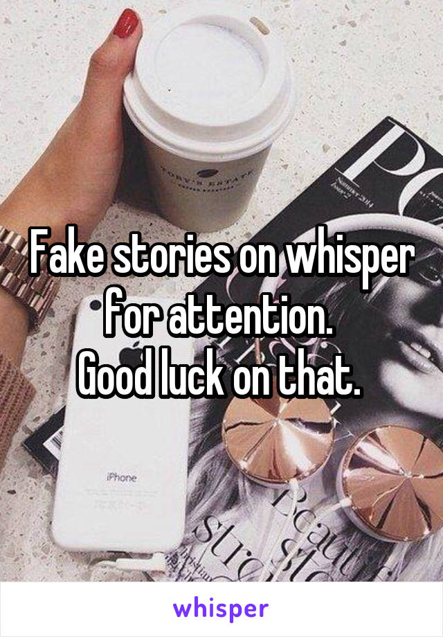 Fake stories on whisper for attention. 
Good luck on that. 