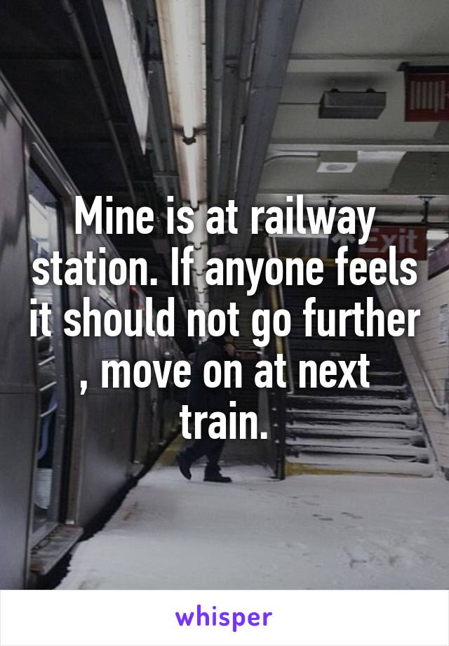 Mine is at railway station. If anyone feels it should not go further , move on at next train.