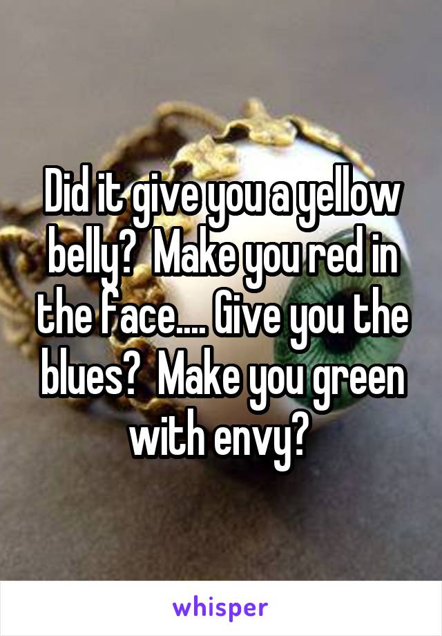Did it give you a yellow belly?  Make you red in the face.... Give you the blues?  Make you green with envy? 