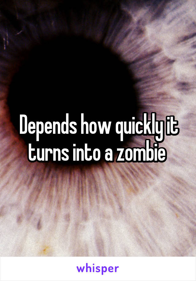 Depends how quickly it turns into a zombie 