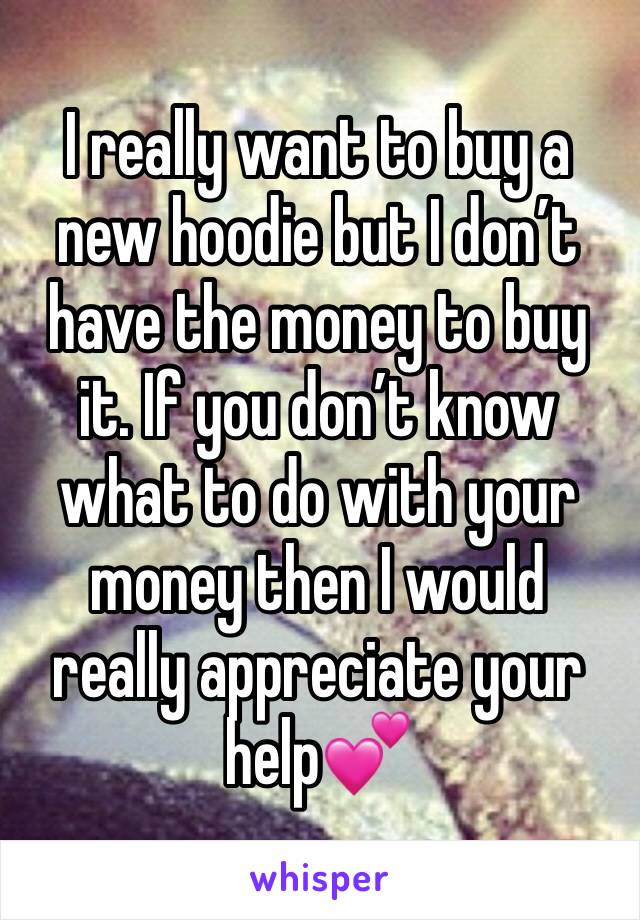 I really want to buy a new hoodie but I don’t have the money to buy it. If you don’t know what to do with your money then I would really appreciate your help💕