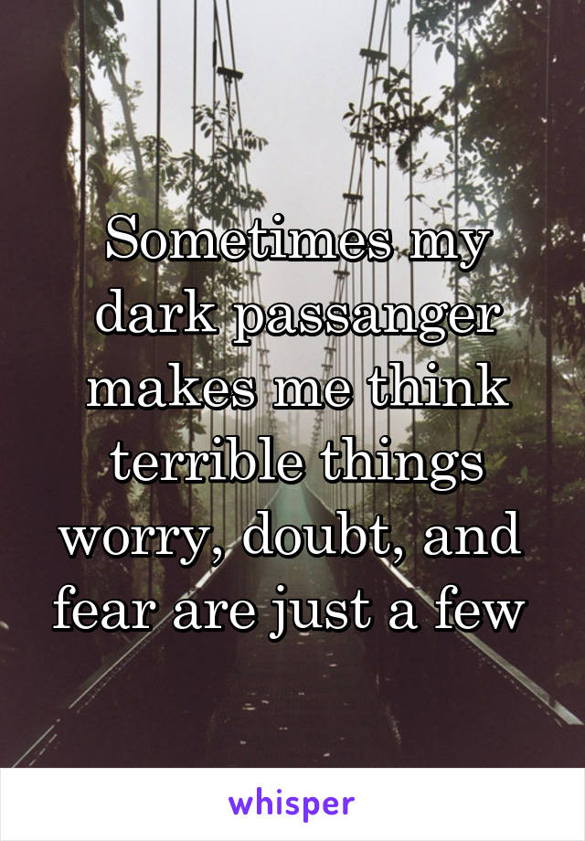 Sometimes my dark passanger makes me think terrible things worry, doubt, and  fear are just a few 
