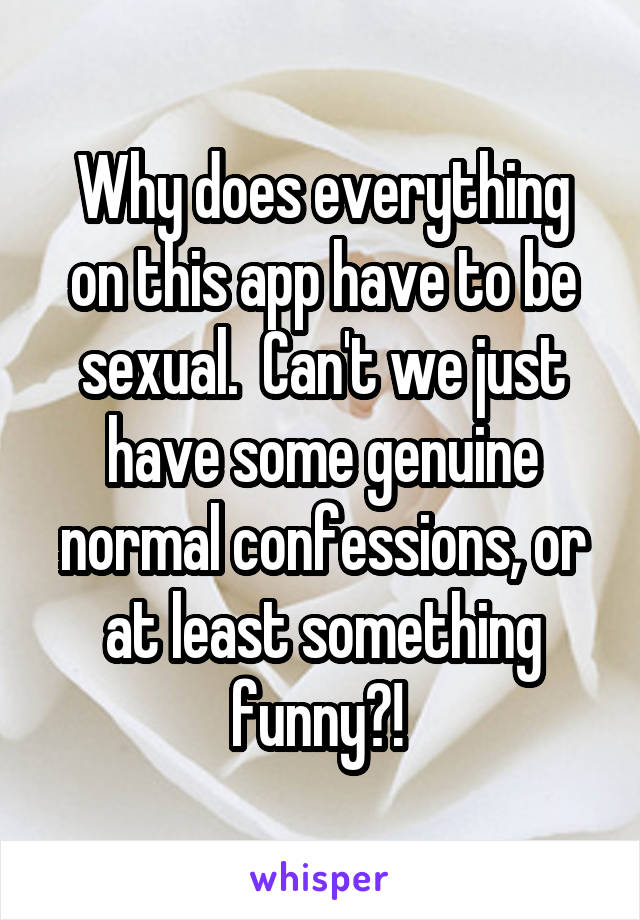 Why does everything on this app have to be sexual.  Can't we just have some genuine normal confessions, or at least something funny?! 