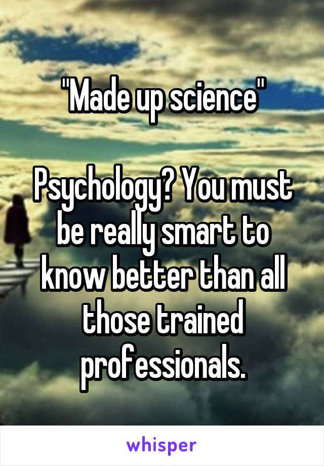 "Made up science"

Psychology? You must be really smart to know better than all those trained professionals.