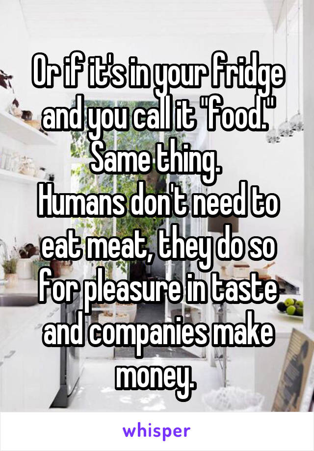 Or if it's in your fridge and you call it "food." Same thing. 
Humans don't need to eat meat, they do so for pleasure in taste and companies make money. 