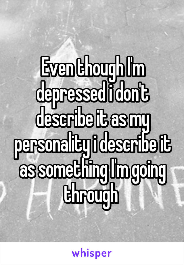 Even though I'm depressed i don't describe it as my personality i describe it as something I'm going through 