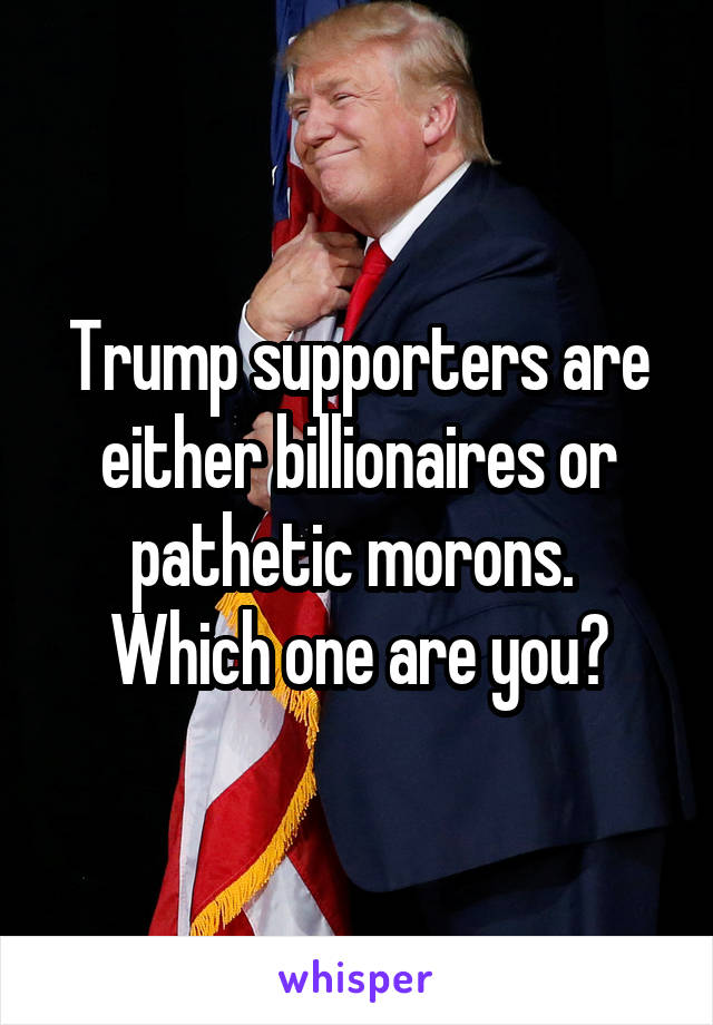 Trump supporters are either billionaires or pathetic morons.  Which one are you?