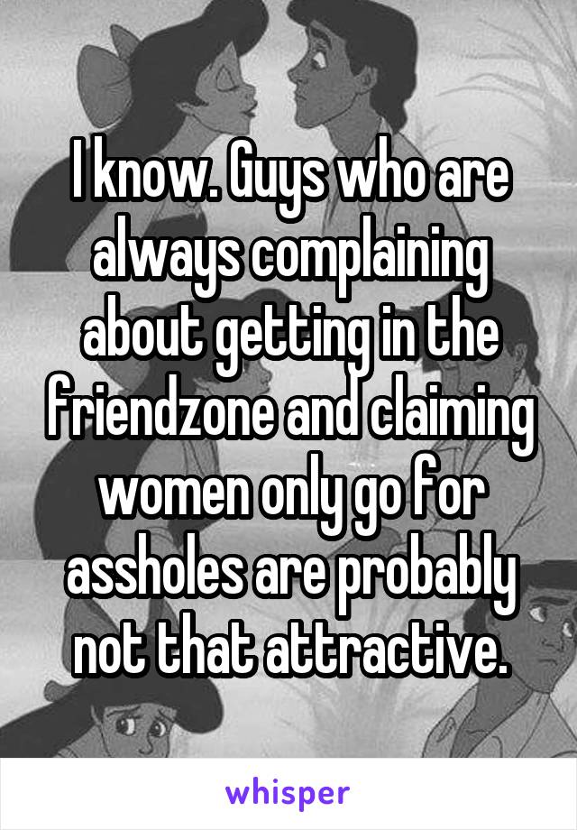 I know. Guys who are always complaining about getting in the friendzone and claiming women only go for assholes are probably not that attractive.