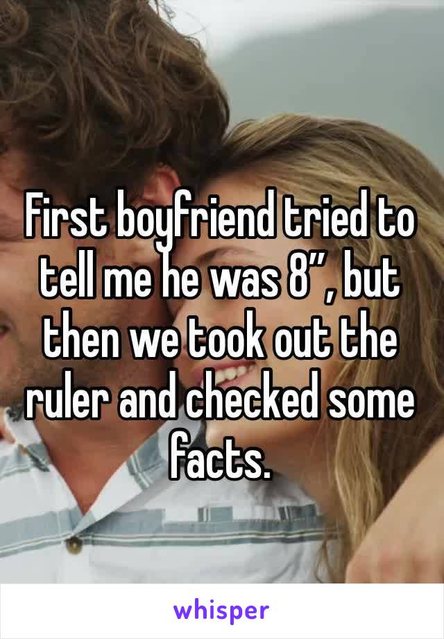 First boyfriend tried to tell me he was 8”, but then we took out the ruler and checked some facts.
