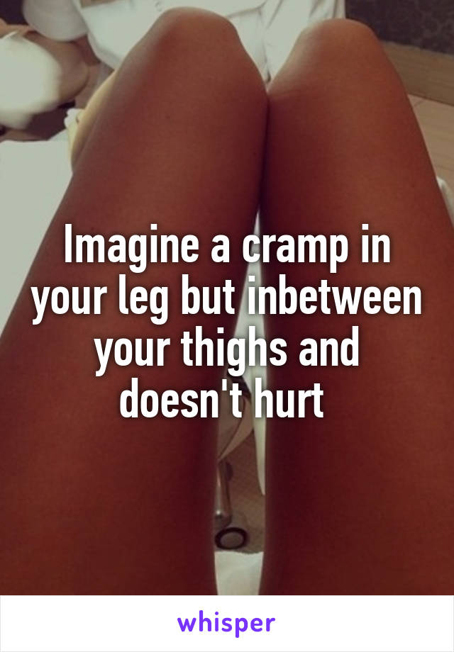 Imagine a cramp in your leg but inbetween your thighs and doesn't hurt 