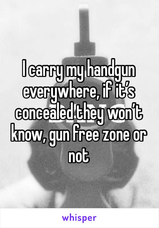 I carry my handgun everywhere, if it’s concealed they won’t know, gun free zone or not