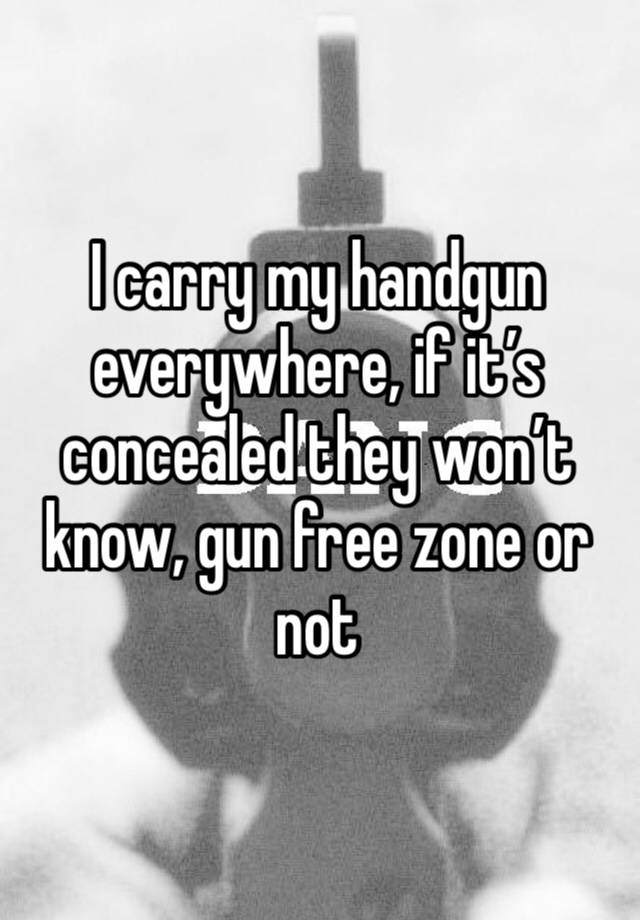 I carry my handgun everywhere, if it’s concealed they won’t know, gun free zone or not