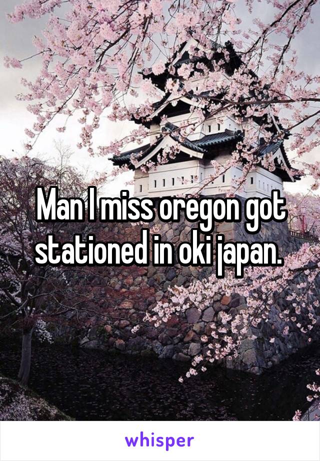Man I miss oregon got stationed in oki japan. 