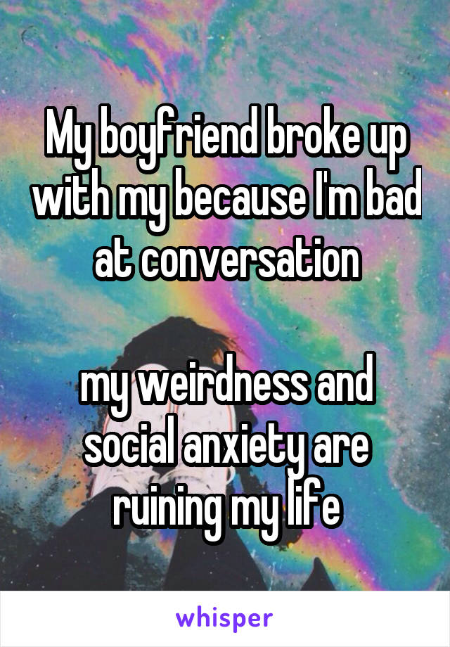 My boyfriend broke up with my because I'm bad at conversation

my weirdness and social anxiety are ruining my life