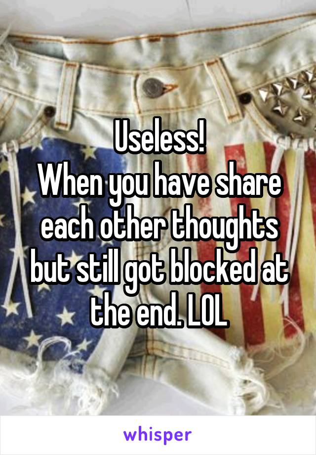 Useless!
When you have share each other thoughts but still got blocked at the end. LOL