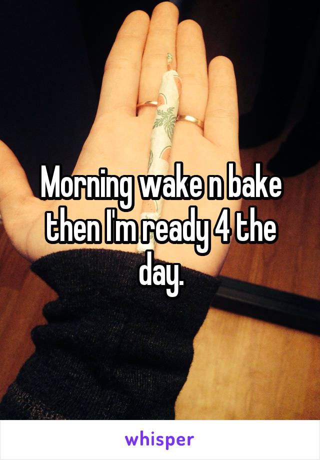 Morning wake n bake then I'm ready 4 the day.