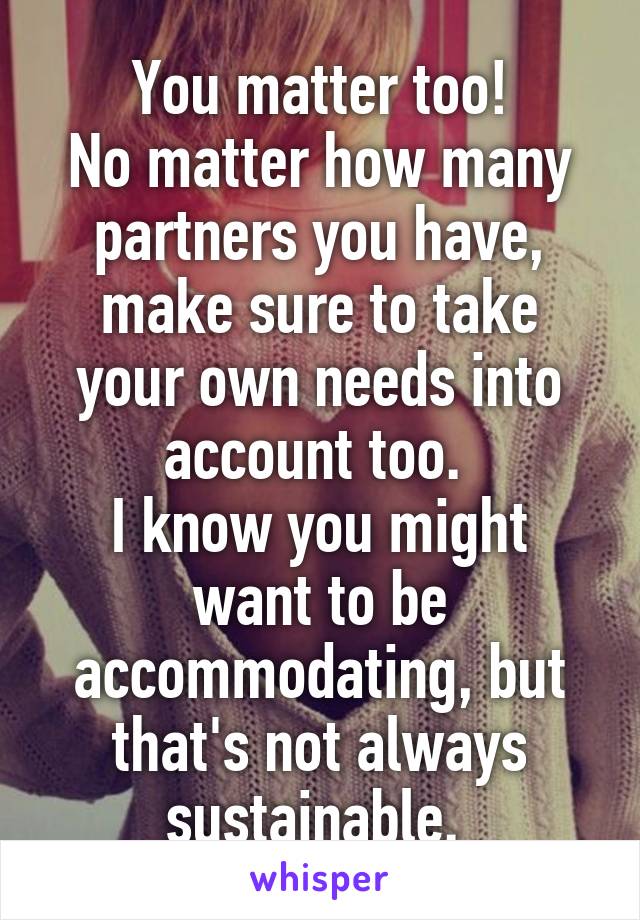 You matter too!
No matter how many partners you have, make sure to take your own needs into account too. 
I know you might want to be accommodating, but that's not always sustainable. 